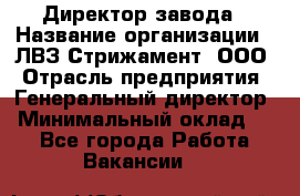 Директор завода › Название организации ­ ЛВЗ Стрижамент, ООО › Отрасль предприятия ­ Генеральный директор › Минимальный оклад ­ 1 - Все города Работа » Вакансии   